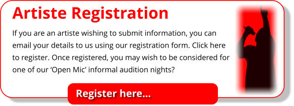 Artiste Registration If you are an artiste wishing to submit information, you can email your details to us using our registration form. Click here to register. Once registered, you may wish to be considered for one of our ‘Open Mic’ informal audition nights?  Register here…